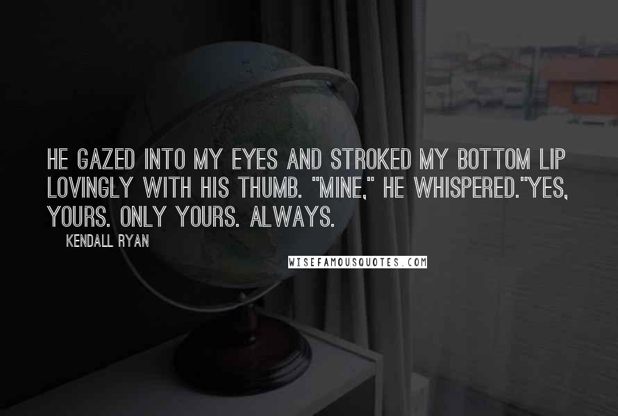 Kendall Ryan Quotes: He gazed into my eyes and stroked my bottom lip lovingly with his thumb. "Mine," he whispered."Yes, yours. Only yours. Always.