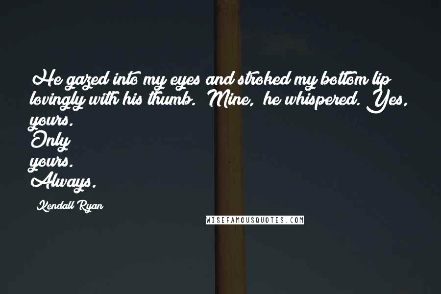 Kendall Ryan Quotes: He gazed into my eyes and stroked my bottom lip lovingly with his thumb. "Mine," he whispered."Yes, yours. Only yours. Always.
