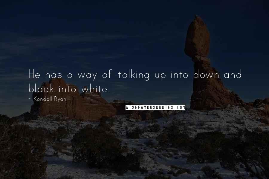 Kendall Ryan Quotes: He has a way of talking up into down and black into white.