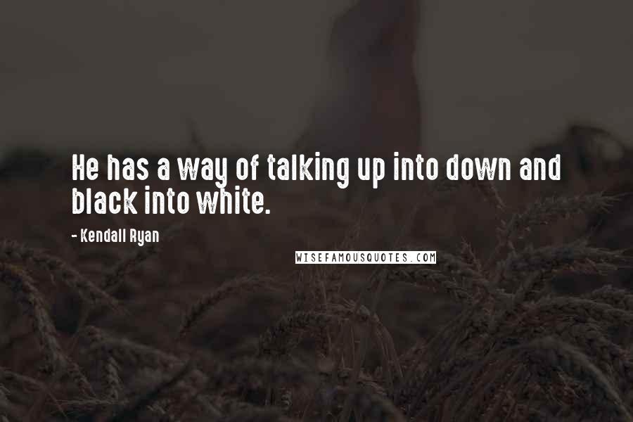 Kendall Ryan Quotes: He has a way of talking up into down and black into white.