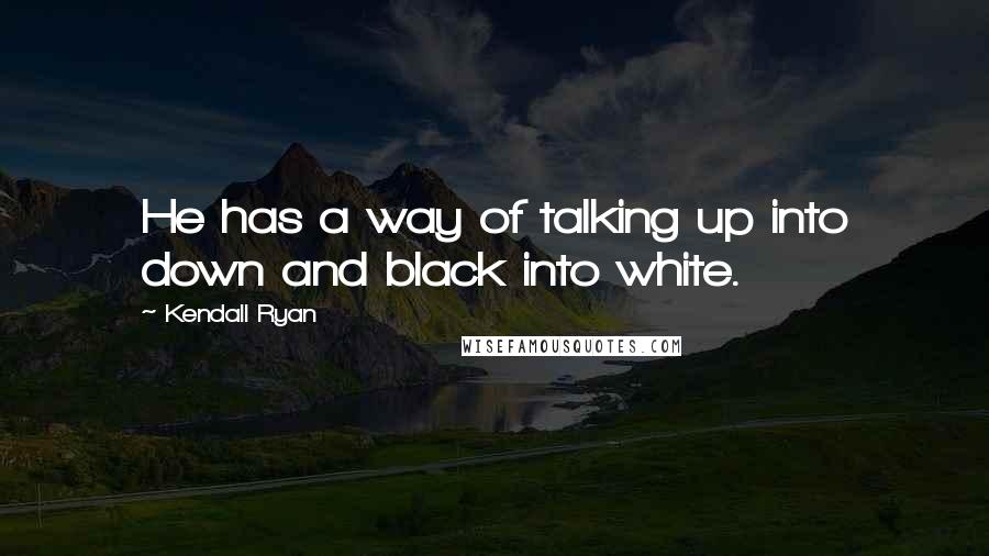 Kendall Ryan Quotes: He has a way of talking up into down and black into white.