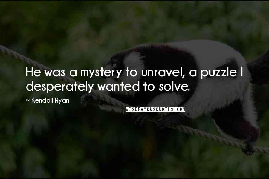 Kendall Ryan Quotes: He was a mystery to unravel, a puzzle I desperately wanted to solve.