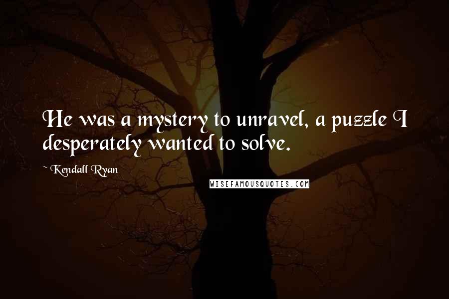 Kendall Ryan Quotes: He was a mystery to unravel, a puzzle I desperately wanted to solve.