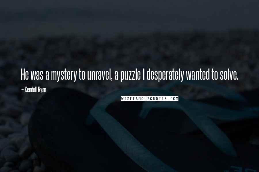 Kendall Ryan Quotes: He was a mystery to unravel, a puzzle I desperately wanted to solve.