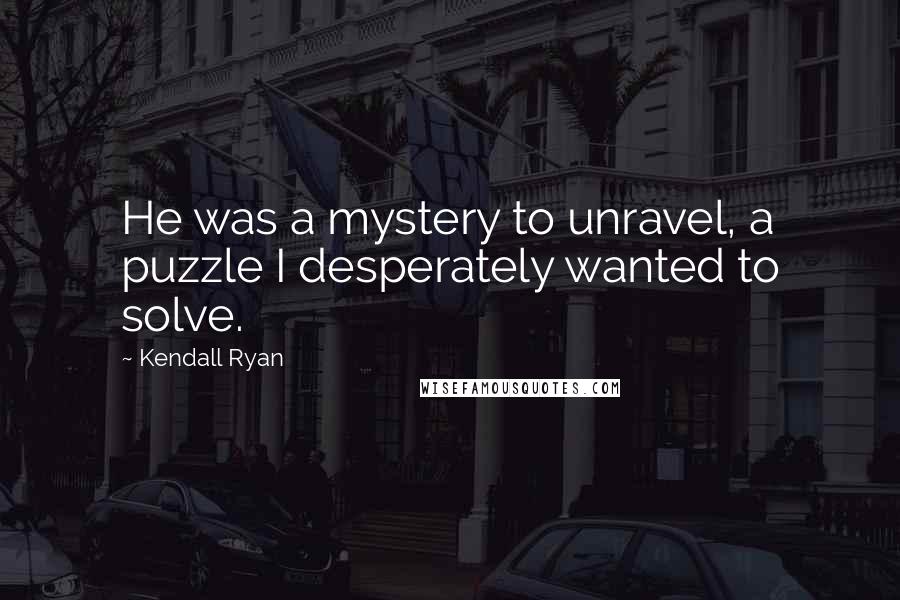 Kendall Ryan Quotes: He was a mystery to unravel, a puzzle I desperately wanted to solve.