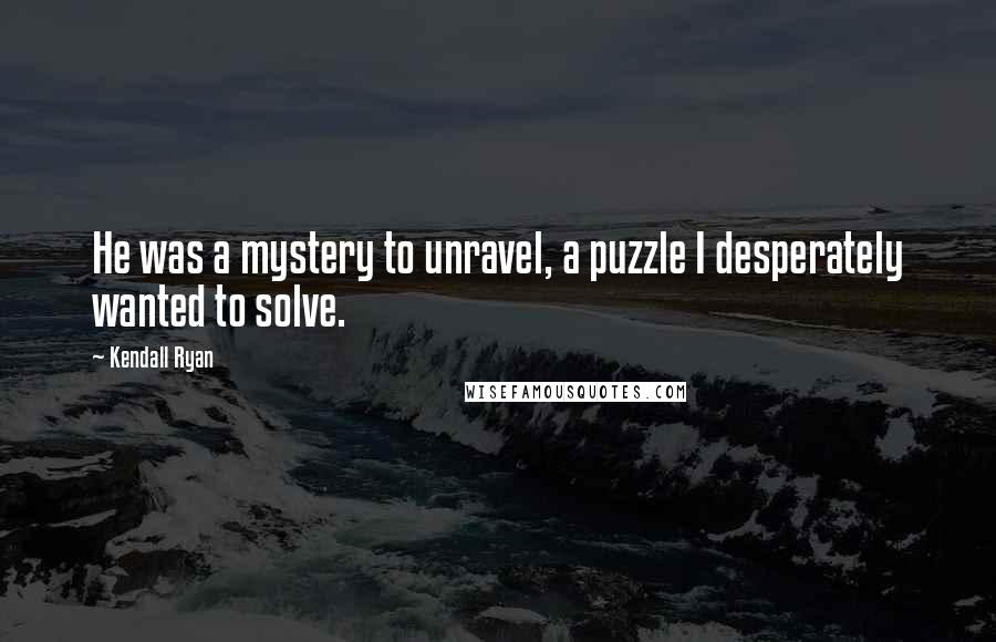 Kendall Ryan Quotes: He was a mystery to unravel, a puzzle I desperately wanted to solve.