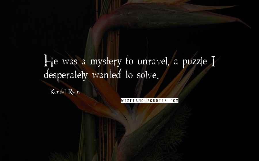 Kendall Ryan Quotes: He was a mystery to unravel, a puzzle I desperately wanted to solve.