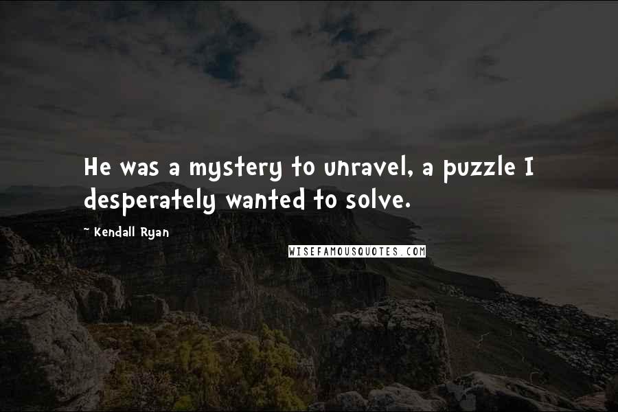 Kendall Ryan Quotes: He was a mystery to unravel, a puzzle I desperately wanted to solve.