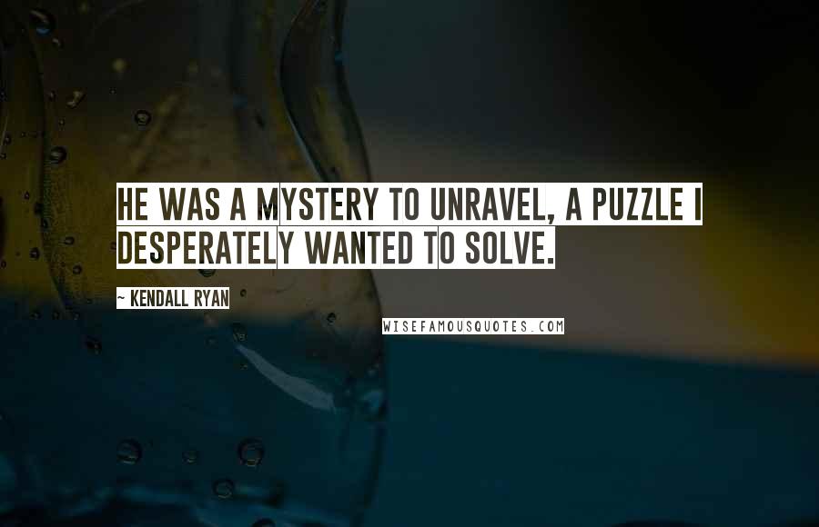 Kendall Ryan Quotes: He was a mystery to unravel, a puzzle I desperately wanted to solve.