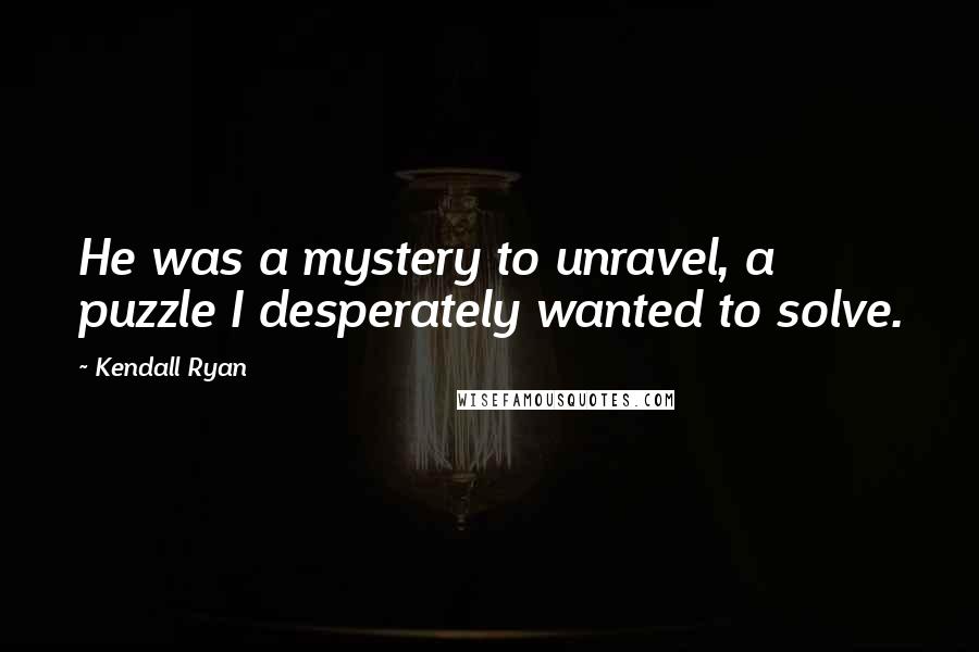 Kendall Ryan Quotes: He was a mystery to unravel, a puzzle I desperately wanted to solve.