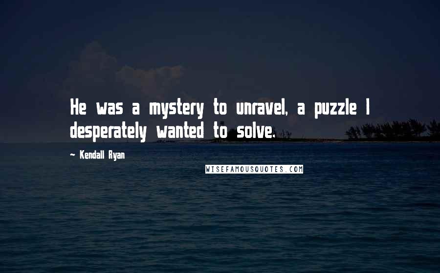 Kendall Ryan Quotes: He was a mystery to unravel, a puzzle I desperately wanted to solve.