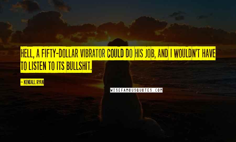 Kendall Ryan Quotes: Hell, a fifty-dollar vibrator could do his job, and I wouldn't have to listen to its bullshit.