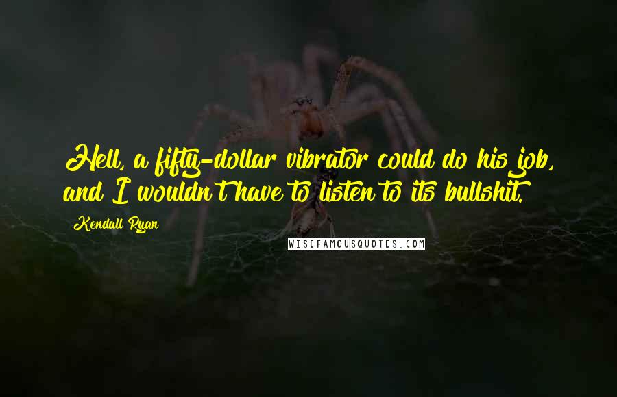 Kendall Ryan Quotes: Hell, a fifty-dollar vibrator could do his job, and I wouldn't have to listen to its bullshit.