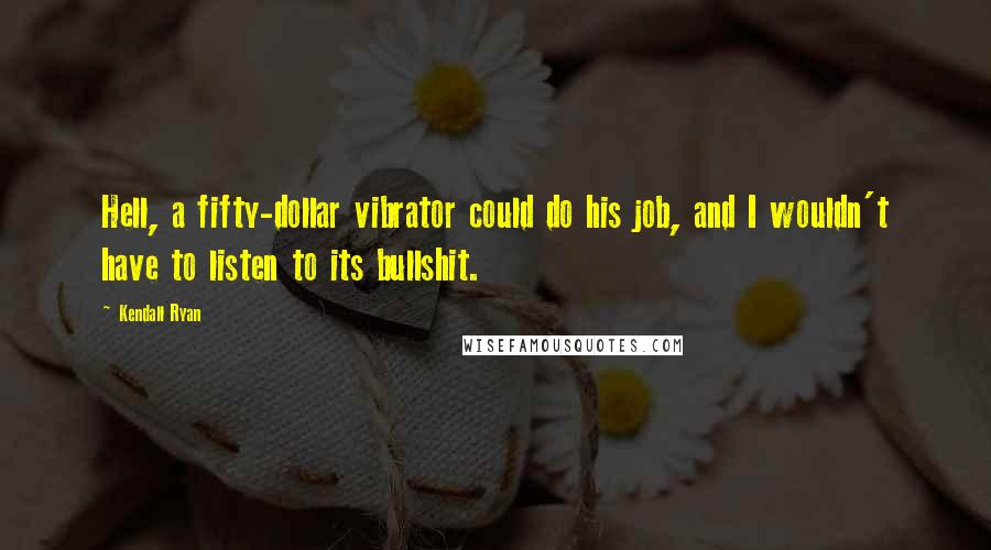 Kendall Ryan Quotes: Hell, a fifty-dollar vibrator could do his job, and I wouldn't have to listen to its bullshit.