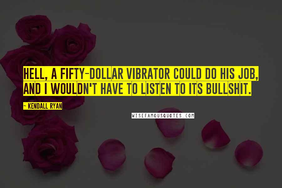 Kendall Ryan Quotes: Hell, a fifty-dollar vibrator could do his job, and I wouldn't have to listen to its bullshit.