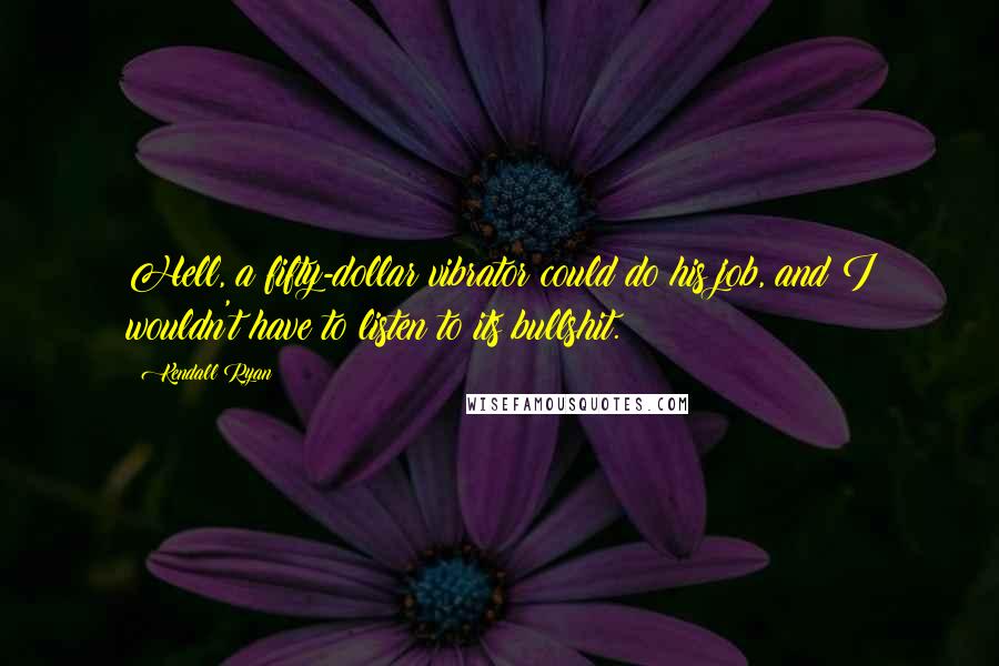 Kendall Ryan Quotes: Hell, a fifty-dollar vibrator could do his job, and I wouldn't have to listen to its bullshit.