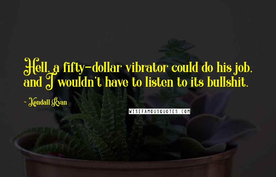 Kendall Ryan Quotes: Hell, a fifty-dollar vibrator could do his job, and I wouldn't have to listen to its bullshit.