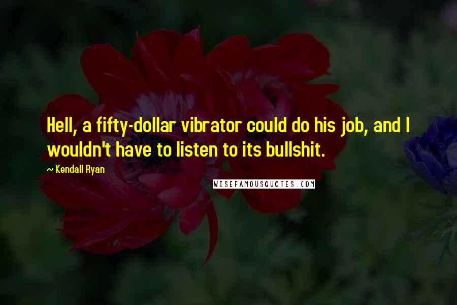 Kendall Ryan Quotes: Hell, a fifty-dollar vibrator could do his job, and I wouldn't have to listen to its bullshit.