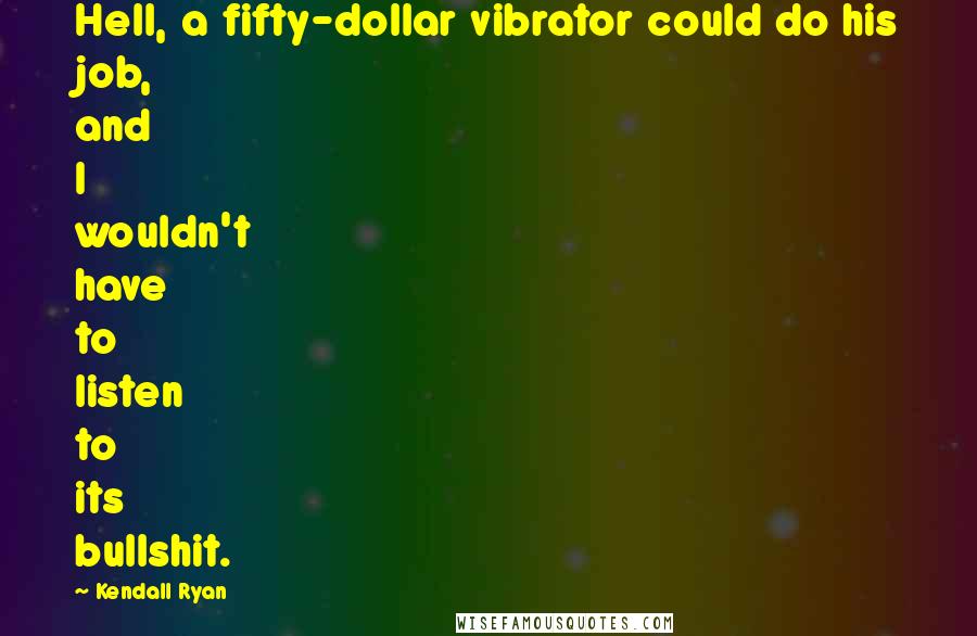 Kendall Ryan Quotes: Hell, a fifty-dollar vibrator could do his job, and I wouldn't have to listen to its bullshit.