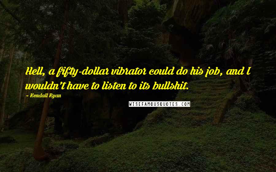 Kendall Ryan Quotes: Hell, a fifty-dollar vibrator could do his job, and I wouldn't have to listen to its bullshit.