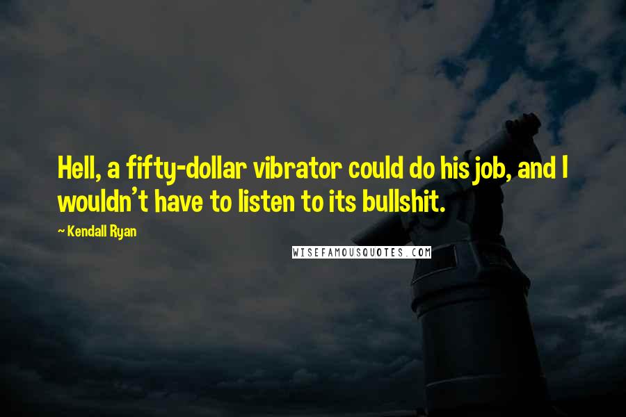 Kendall Ryan Quotes: Hell, a fifty-dollar vibrator could do his job, and I wouldn't have to listen to its bullshit.