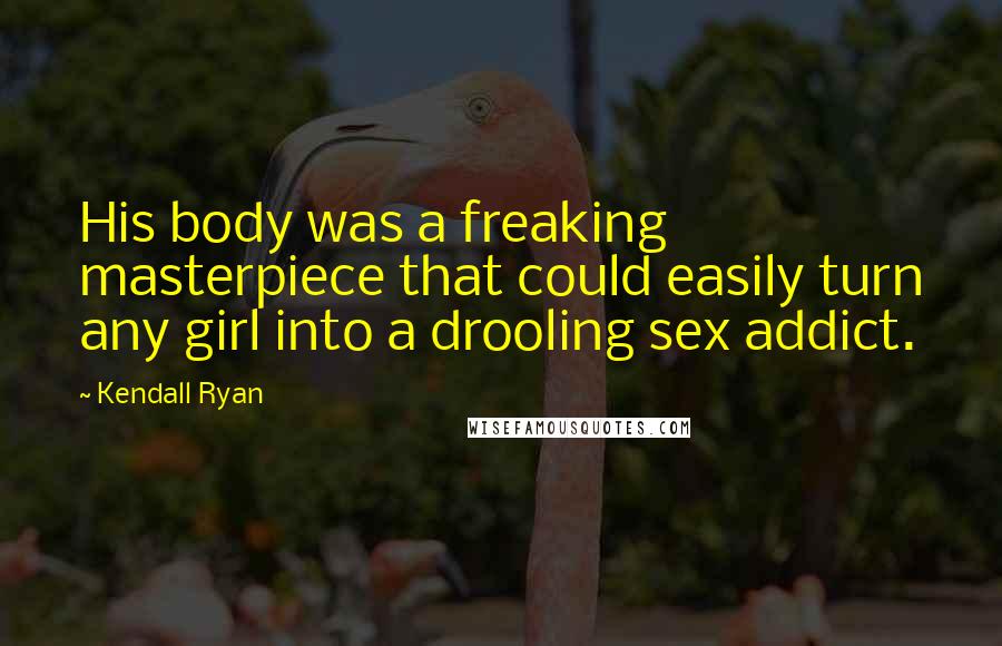 Kendall Ryan Quotes: His body was a freaking masterpiece that could easily turn any girl into a drooling sex addict.