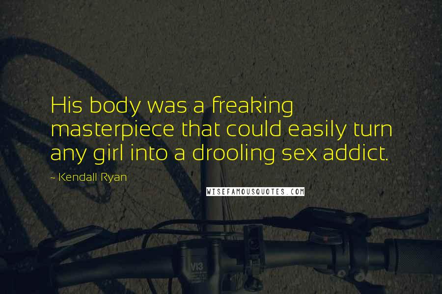 Kendall Ryan Quotes: His body was a freaking masterpiece that could easily turn any girl into a drooling sex addict.