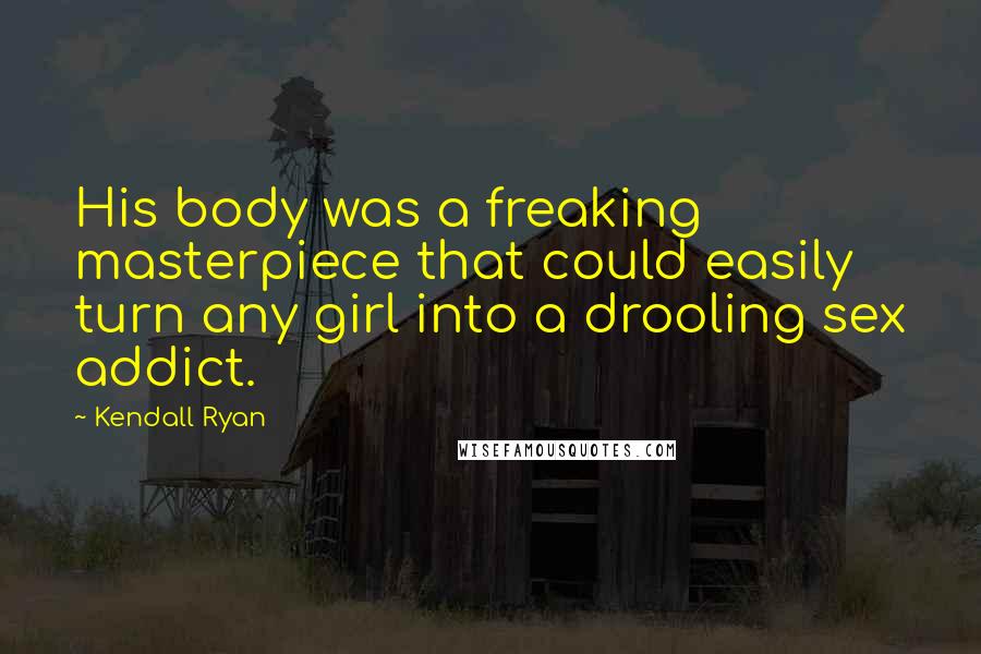 Kendall Ryan Quotes: His body was a freaking masterpiece that could easily turn any girl into a drooling sex addict.