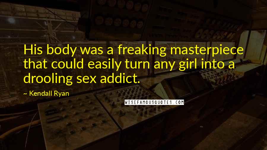 Kendall Ryan Quotes: His body was a freaking masterpiece that could easily turn any girl into a drooling sex addict.