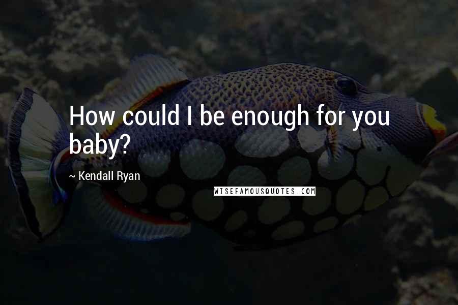 Kendall Ryan Quotes: How could I be enough for you baby?