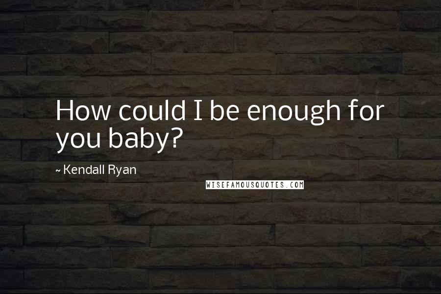 Kendall Ryan Quotes: How could I be enough for you baby?