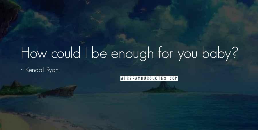 Kendall Ryan Quotes: How could I be enough for you baby?