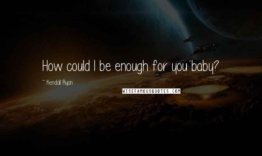 Kendall Ryan Quotes: How could I be enough for you baby?