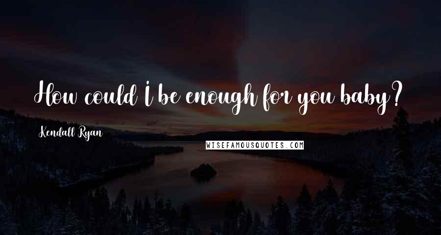 Kendall Ryan Quotes: How could I be enough for you baby?