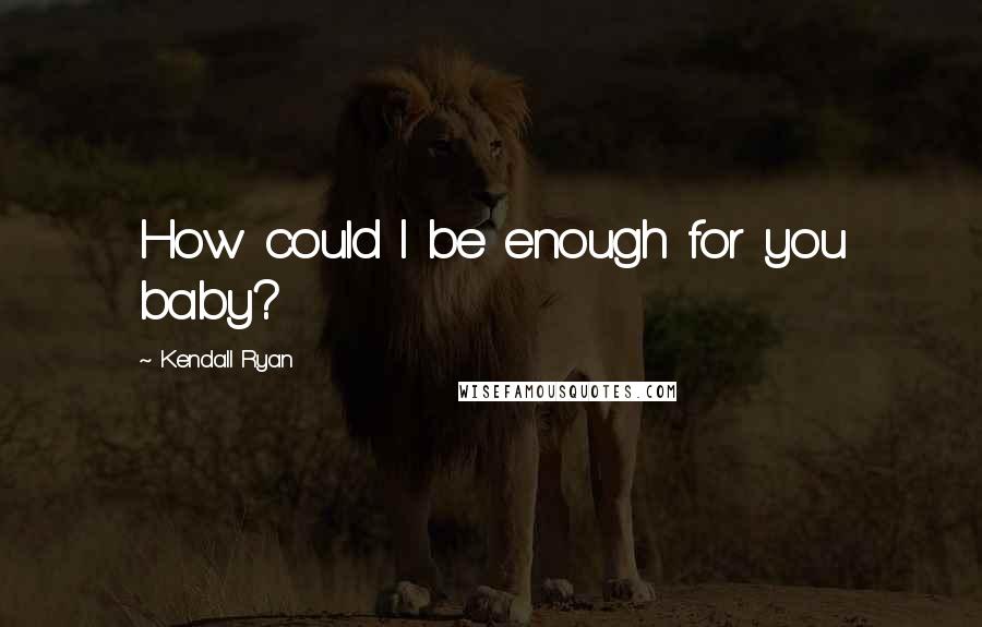 Kendall Ryan Quotes: How could I be enough for you baby?