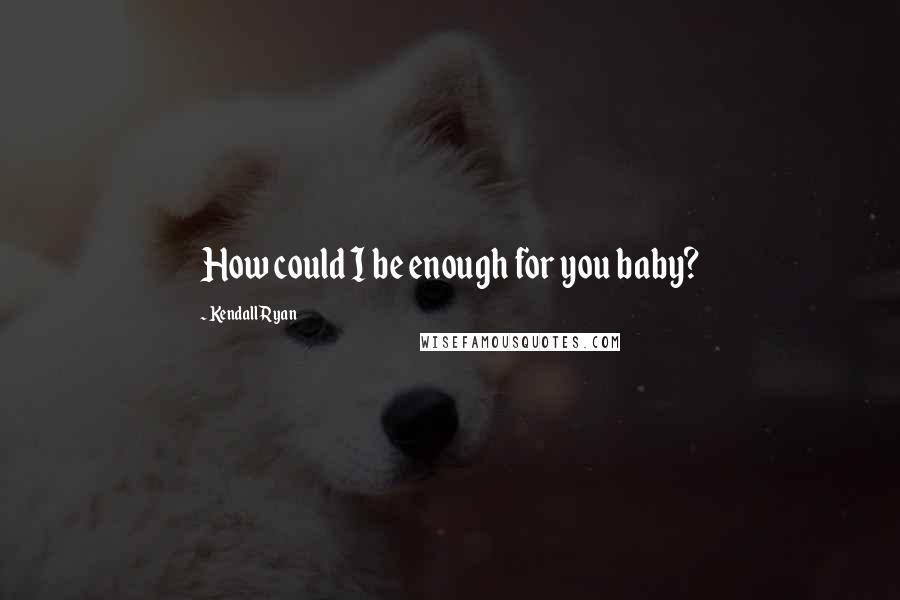 Kendall Ryan Quotes: How could I be enough for you baby?