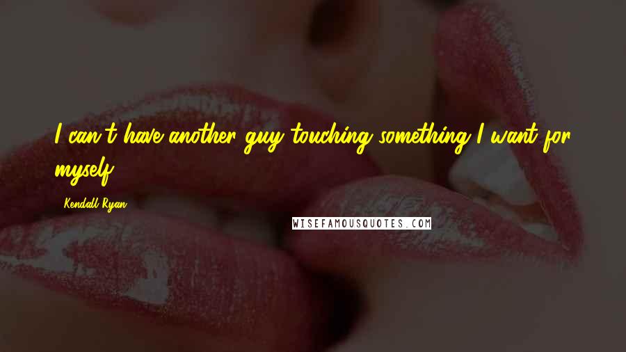 Kendall Ryan Quotes: I can't have another guy touching something I want for myself.