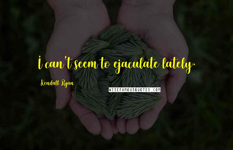 Kendall Ryan Quotes: I can't seem to ejaculate lately.