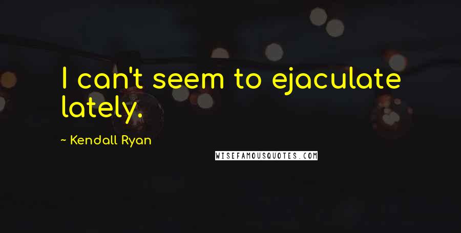 Kendall Ryan Quotes: I can't seem to ejaculate lately.
