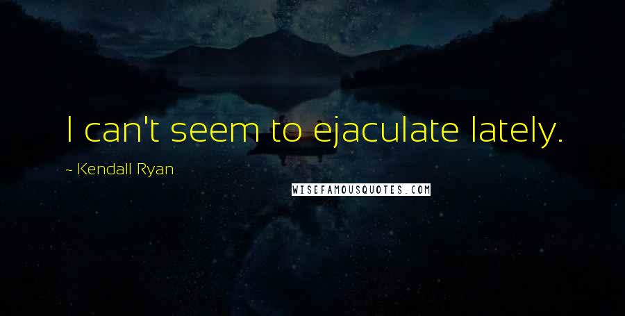 Kendall Ryan Quotes: I can't seem to ejaculate lately.