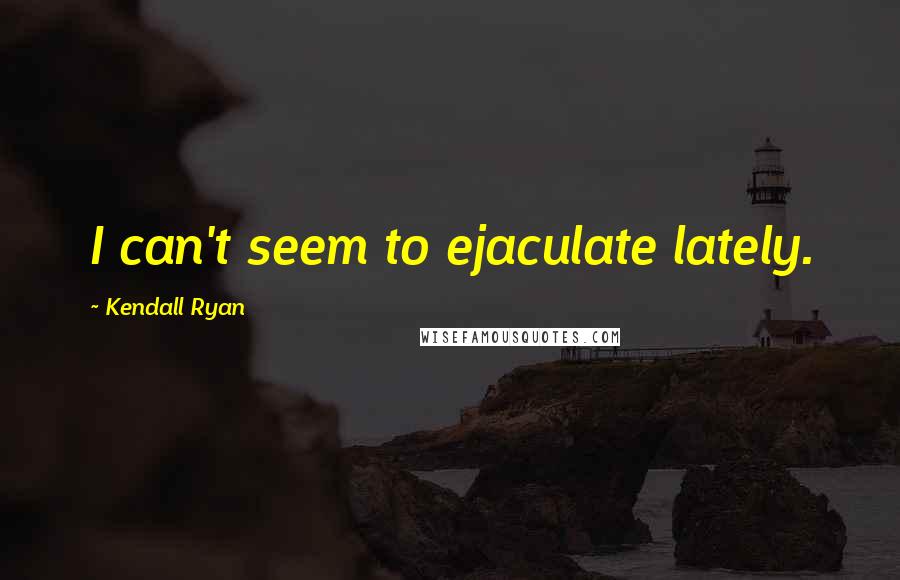 Kendall Ryan Quotes: I can't seem to ejaculate lately.