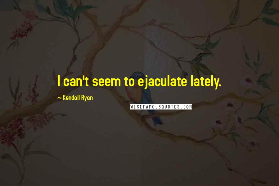 Kendall Ryan Quotes: I can't seem to ejaculate lately.