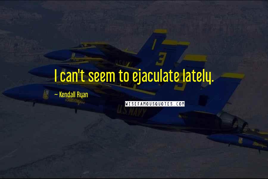 Kendall Ryan Quotes: I can't seem to ejaculate lately.