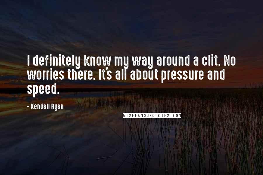 Kendall Ryan Quotes: I definitely know my way around a clit. No worries there. It's all about pressure and speed.