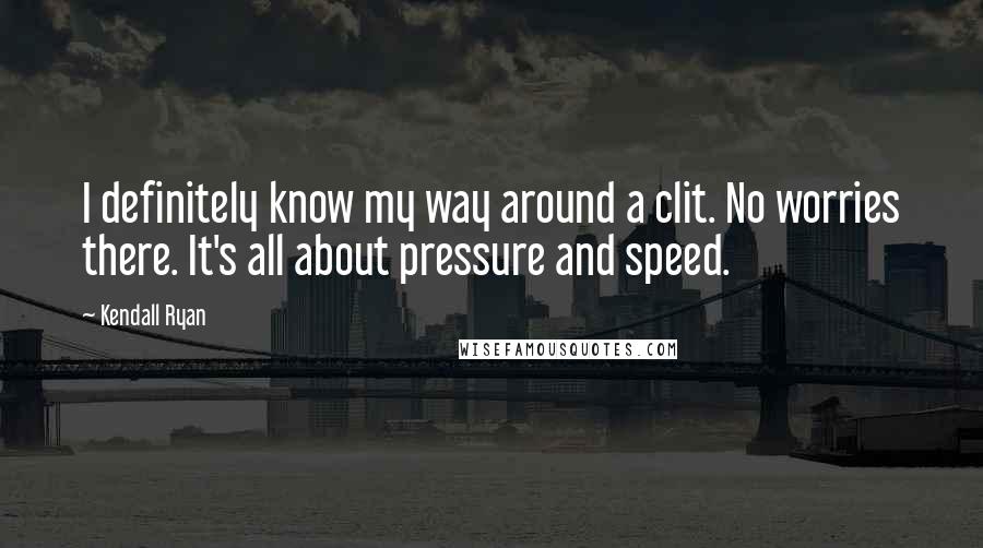 Kendall Ryan Quotes: I definitely know my way around a clit. No worries there. It's all about pressure and speed.