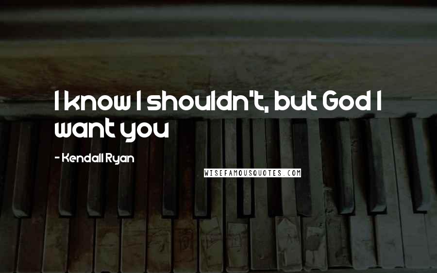 Kendall Ryan Quotes: I know I shouldn't, but God I want you