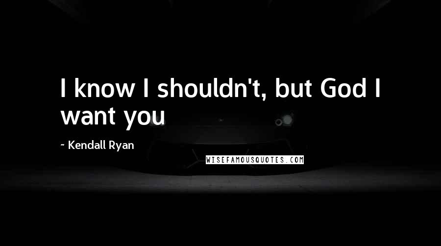Kendall Ryan Quotes: I know I shouldn't, but God I want you