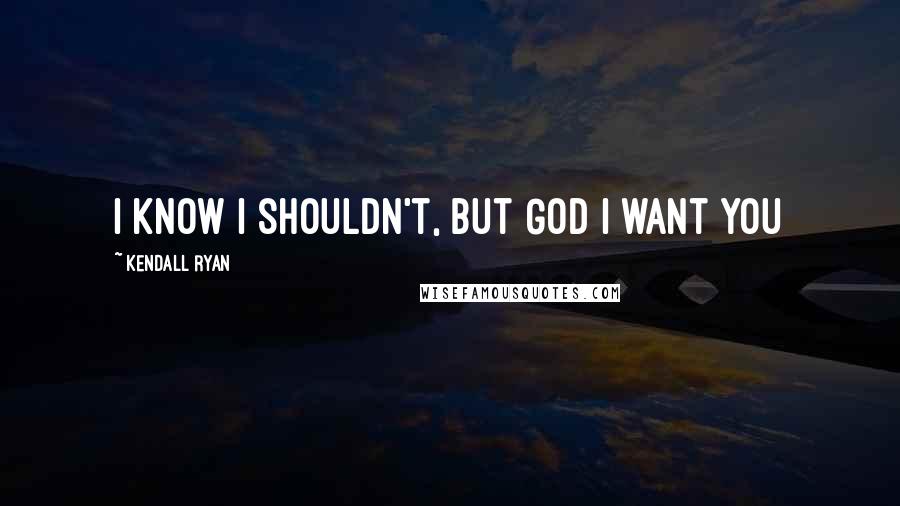 Kendall Ryan Quotes: I know I shouldn't, but God I want you