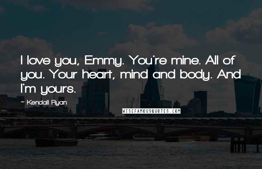 Kendall Ryan Quotes: I love you, Emmy. You're mine. All of you. Your heart, mind and body. And I'm yours.