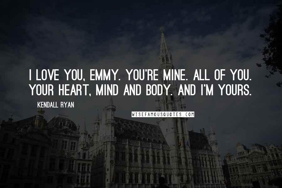Kendall Ryan Quotes: I love you, Emmy. You're mine. All of you. Your heart, mind and body. And I'm yours.